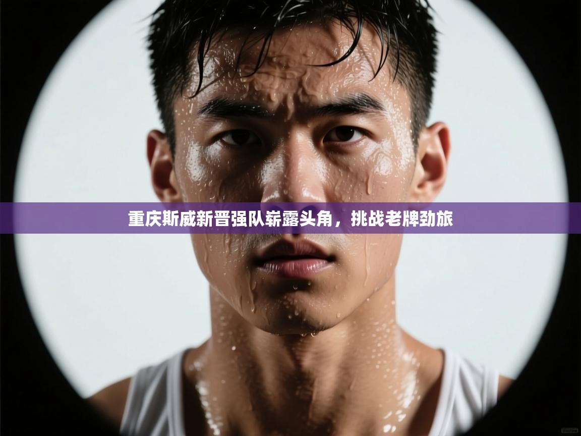 重庆斯威新晋强队崭露头角，挑战老牌劲旅